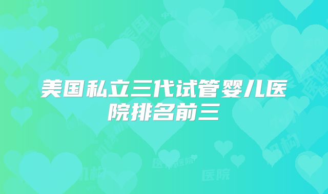 美国私立三代试管婴儿医院排名前三