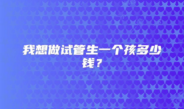 我想做试管生一个孩多少钱？