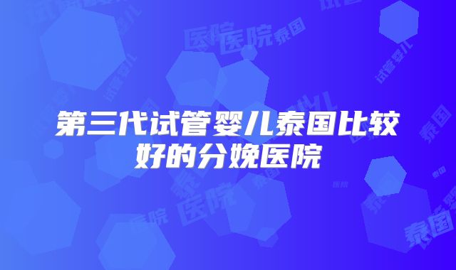 第三代试管婴儿泰国比较好的分娩医院