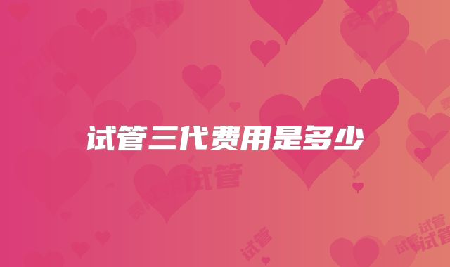 试管三代费用是多少