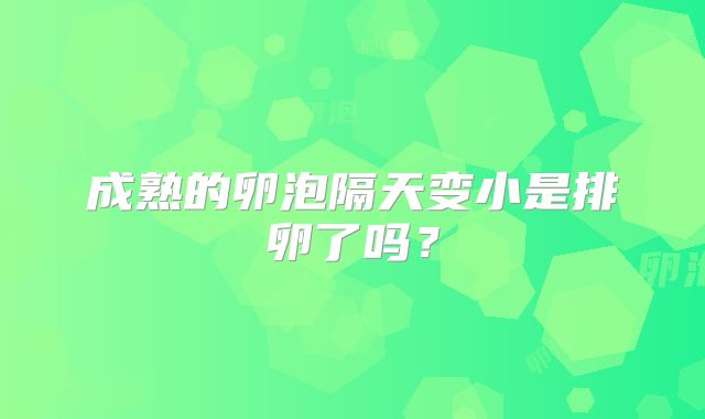 成熟的卵泡隔天变小是排卵了吗?