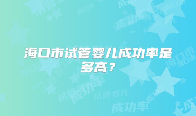 海口市试管婴儿成功率是多高？