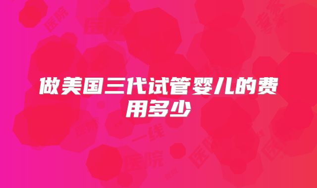 做美国三代试管婴儿的费用多少