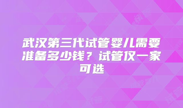 武汉第三代试管婴儿需要准备多少钱？试管仅一家可选
