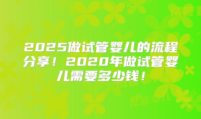 2025做试管婴儿的流程分享!2020年做试管婴儿需要多少钱!
