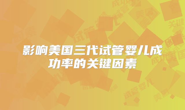 影响美国三代试管婴儿成功率的关键因素