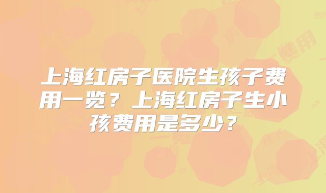 上海红房子医院生孩子费用一览？上海红房子生小孩费用是多少？