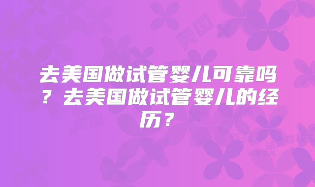 去美国做试管婴儿可靠吗？去美国做试管婴儿的经历？