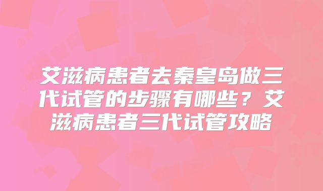艾滋病患者去秦皇岛做三代试管的步骤有哪些？艾滋病患者三代试管攻略