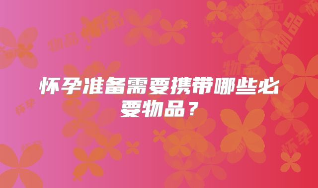 怀孕准备需要携带哪些必要物品？