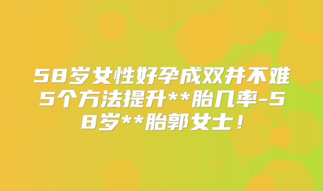 58岁女性好孕成双并不难5个方法提升**胎几率-58岁**胎郭女士！