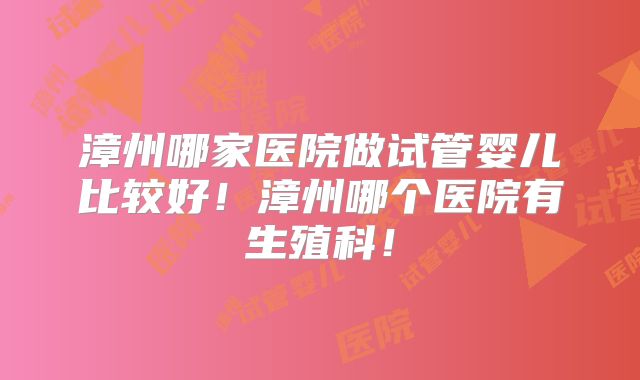 漳州哪家医院做试管婴儿比较好！漳州哪个医院有生殖科！