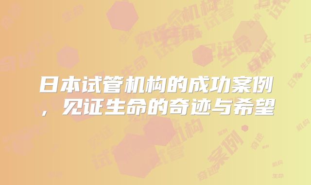 日本试管机构的成功案例，见证生命的奇迹与希望
