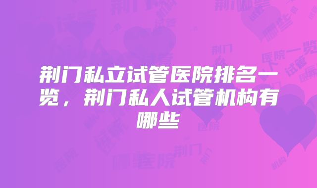 荆门私立试管医院排名一览，荆门私人试管机构有哪些