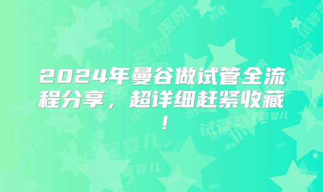 2024年曼谷做试管全流程分享，超详细赶紧收藏！