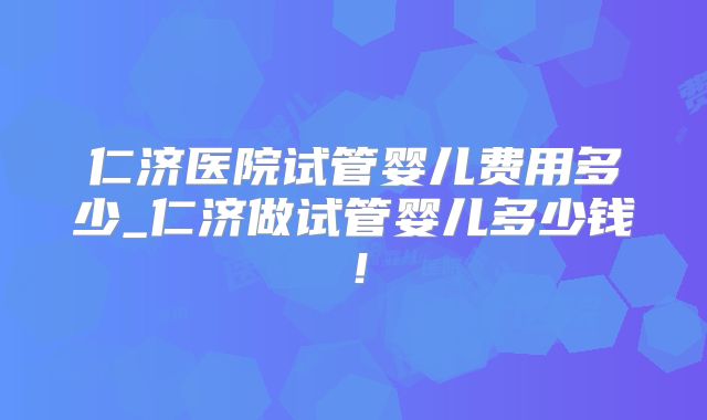 仁济医院试管婴儿费用多少_仁济做试管婴儿多少钱!