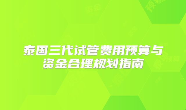 泰国三代试管费用预算与资金合理规划指南