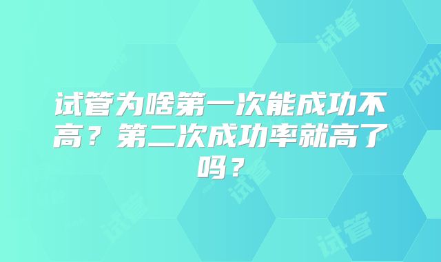 试管为啥第一次能成功不高？第二次成功率就高了吗？