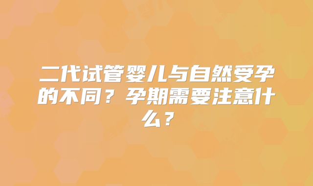 二代试管婴儿与自然受孕的不同？孕期需要注意什么？