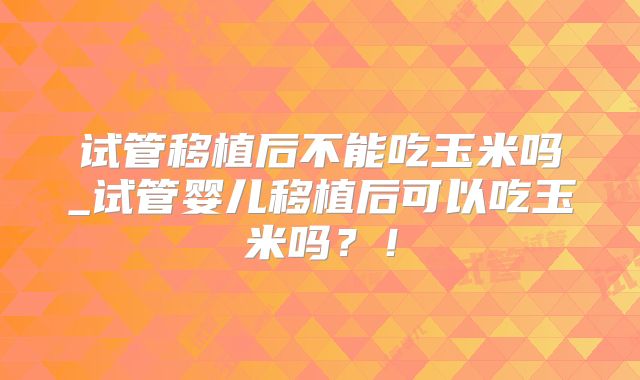 试管移植后不能吃玉米吗_试管婴儿移植后可以吃玉米吗？！