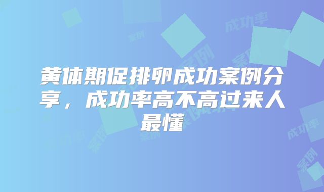 黄体期促排卵成功案例分享，成功率高不高过来人最懂