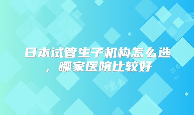 日本试管生子机构怎么选，哪家医院比较好
