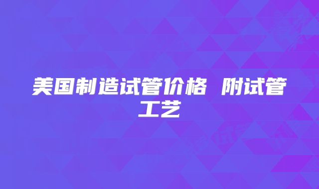 美国制造试管价格 附试管工艺