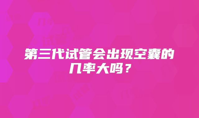 第三代试管会出现空囊的几率大吗？