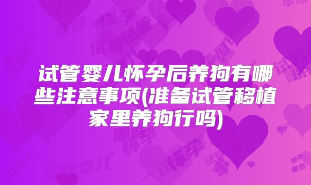 试管婴儿怀孕后养狗有哪些注意事项(准备试管移植家里养狗行吗)