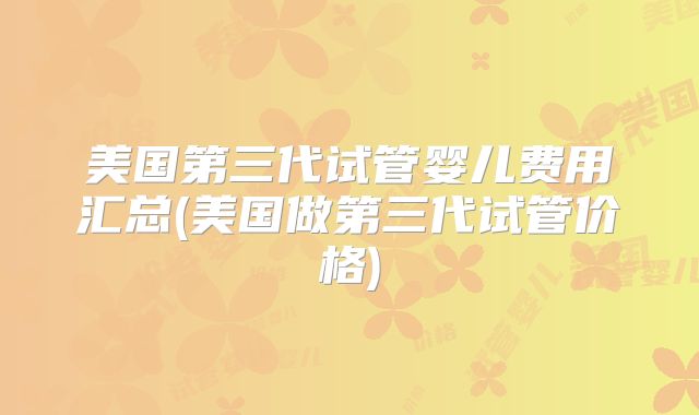 美国第三代试管婴儿费用汇总(美国做第三代试管价格)