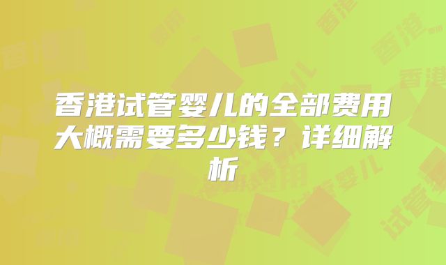 香港试管婴儿的全部费用大概需要多少钱？详细解析
