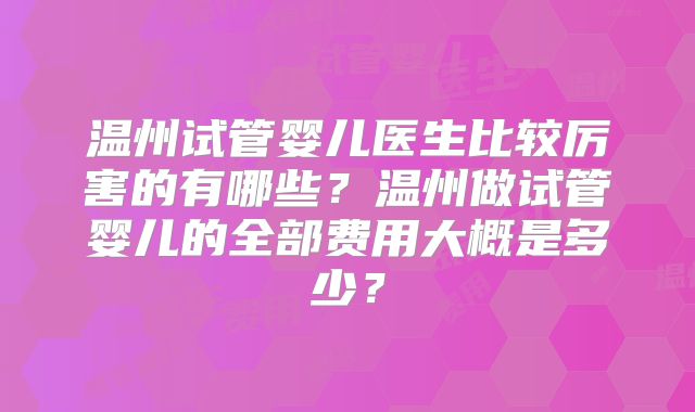 温州试管婴儿医生比较厉害的有哪些?温州做试管婴儿的全部费用大概是多少?
