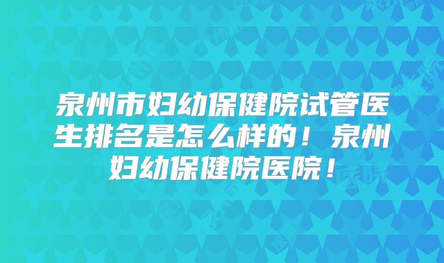 泉州市妇幼保健院试管医生排名是怎么样的!泉州妇幼保健院医院!
