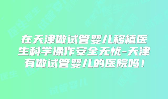 在天津做试管婴儿移植医生科学操作安全无忧-天津有做试管婴儿的医院吗！