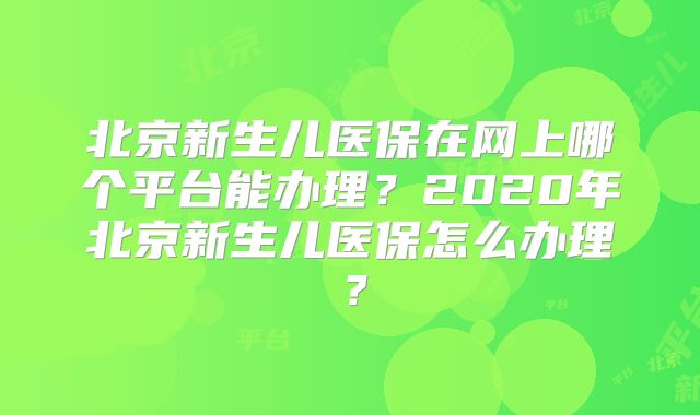 北京新生儿医保在网上哪个平台能办理？2020年北京新生儿医保怎么办理？