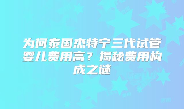 为何泰国杰特宁三代试管婴儿费用高？揭秘费用构成之谜