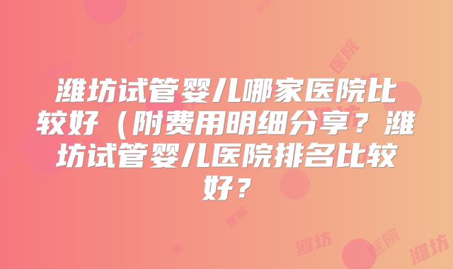 潍坊试管婴儿哪家医院比较好（附费用明细分享？潍坊试管婴儿医院排名比较好？