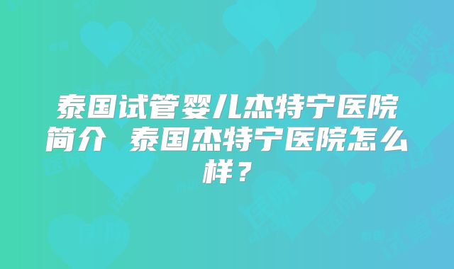 泰国试管婴儿杰特宁医院简介 泰国杰特宁医院怎么样?