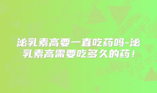 泌乳素高要一直吃药吗-泌乳素高需要吃多久的药!