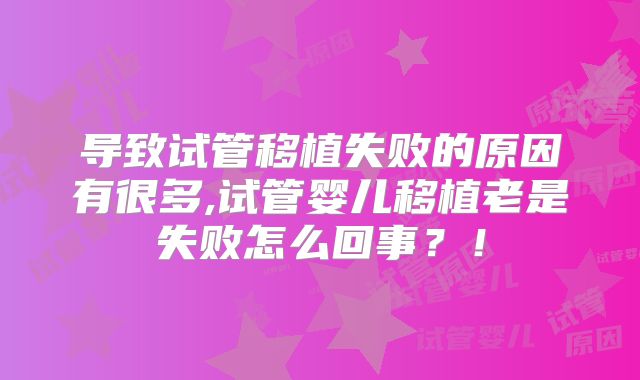 导致试管移植失败的原因有很多,试管婴儿移植老是失败怎么回事?!