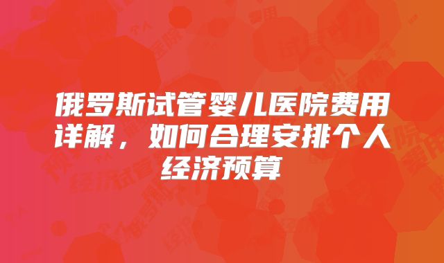 俄罗斯试管婴儿医院费用详解,如何合理安排个人经济预算