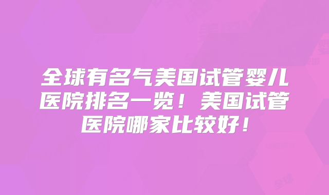 全球有名气美国试管婴儿医院排名一览!美国试管医院哪家比较好!