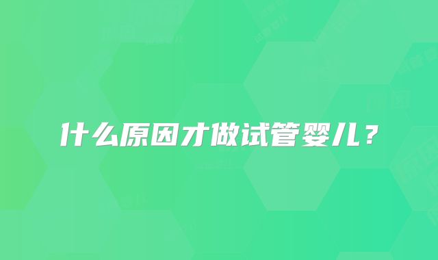 什么原因才做试管婴儿？
