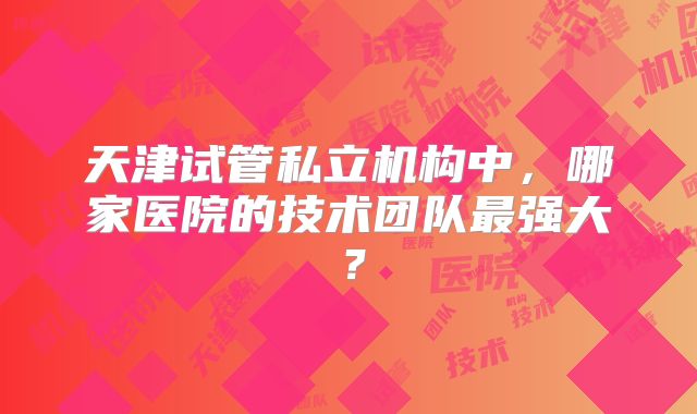 天津试管私立机构中，哪家医院的技术团队最强大？
