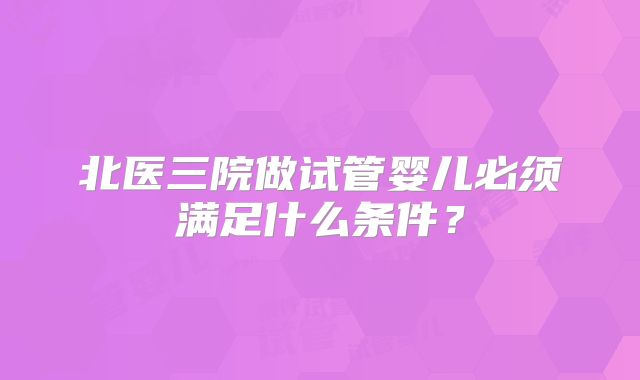 北医三院做试管婴儿必须满足什么条件？