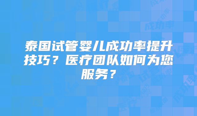 泰国试管婴儿成功率提升技巧？医疗团队如何为您服务？