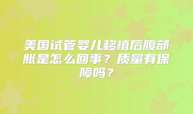 美国试管婴儿移植后腹部胀是怎么回事?质量有保障吗?