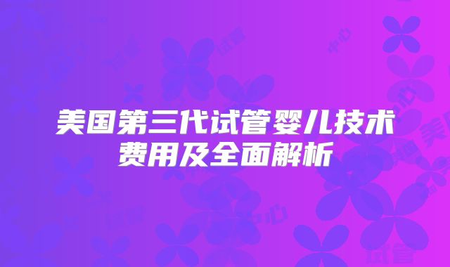 美国第三代试管婴儿技术费用及全面解析