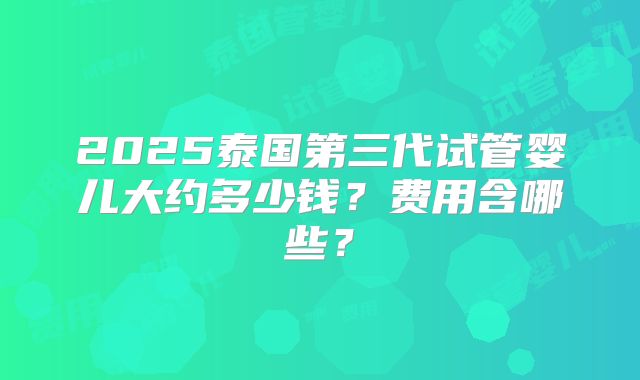 2025泰国第三代试管婴儿大约多少钱？费用含哪些？