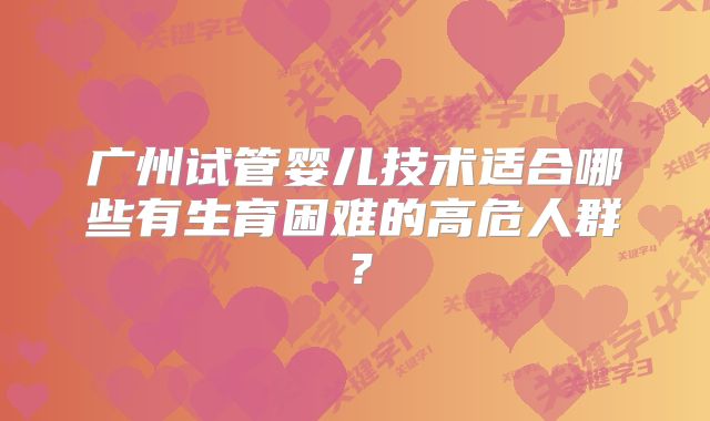 广州试管婴儿技术适合哪些有生育困难的高危人群？
